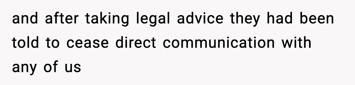 and after taking legal advice they had been told to cease direct communication with any of us