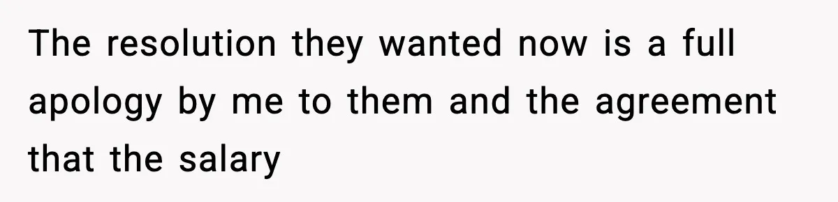 The resolution they wanted now is a full apology by me to them and the agreement that the salary