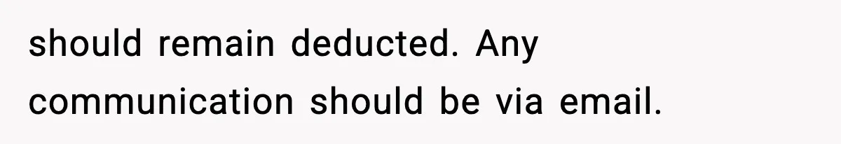 should remain deducted. Any communication should be via email.