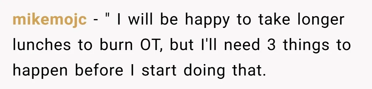 mikemojc − " I will be happy to take longer lunches to burn OT, but I'll need 3 things to happen before I start doing that.