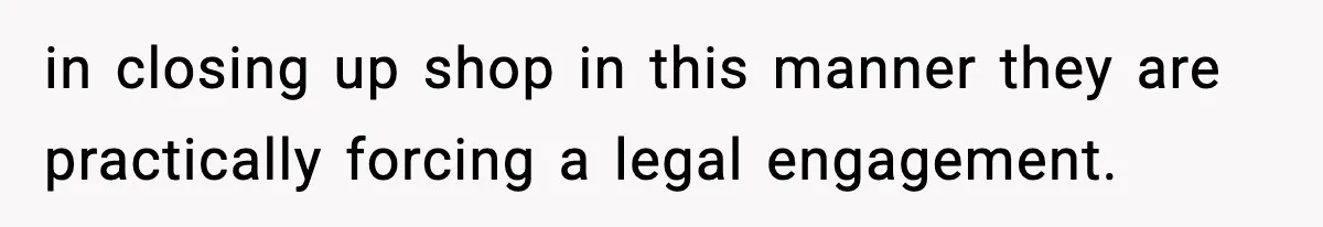 in closing up shop in this manner they are practically forcing a legal engagement.