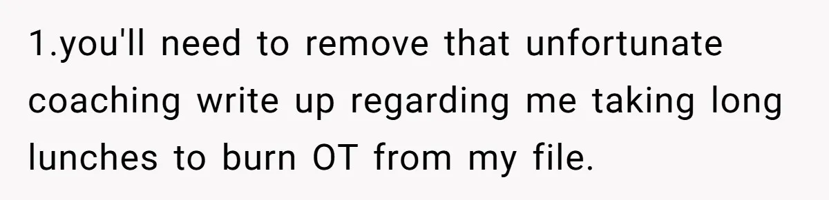 1.you'll need to remove that unfortunate coaching write up regarding me taking long lunches to burn OT from my file.