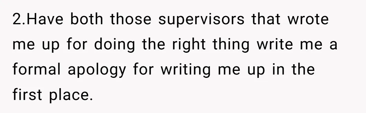 2.Have both those supervisors that wrote me up for doing the right thing write me a formal apology for writing me up in the first place.
