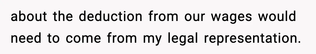 about the deduction from our wages would need to come from my legal representation.
