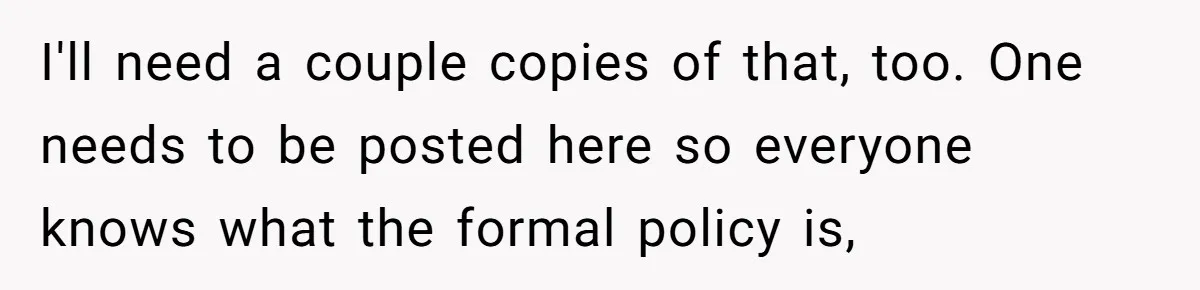 I'll need a couple copies of that, too. One needs to be posted here so everyone knows what the formal policy is,