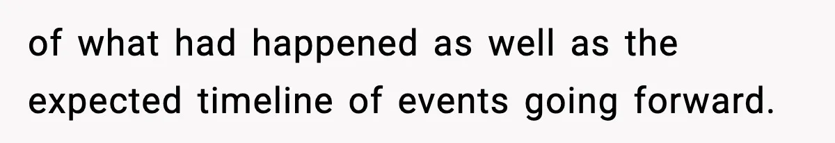 of what had happened as well as the expected timeline of events going forward.