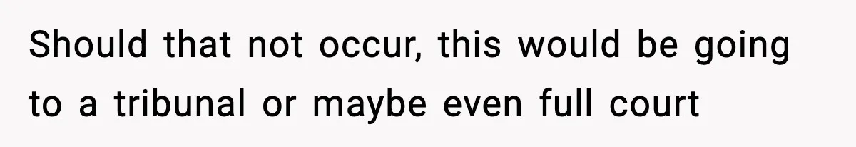 Should that not occur, this would be going to a tribunal or maybe even full court