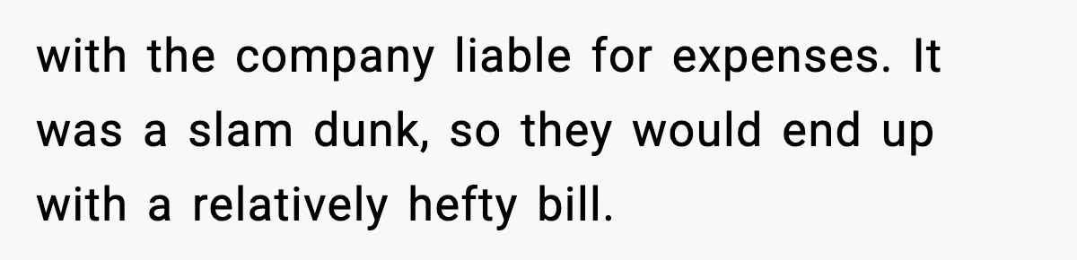 with the company liable for expenses. It was a slam dunk, so they would end up with a relatively hefty bill.
