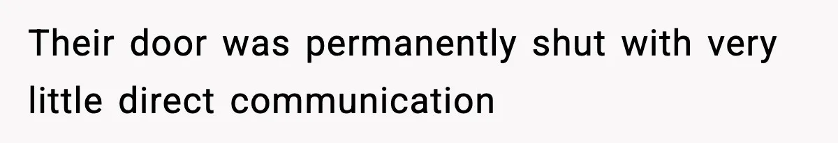 Their door was permanently shut with very little direct communication