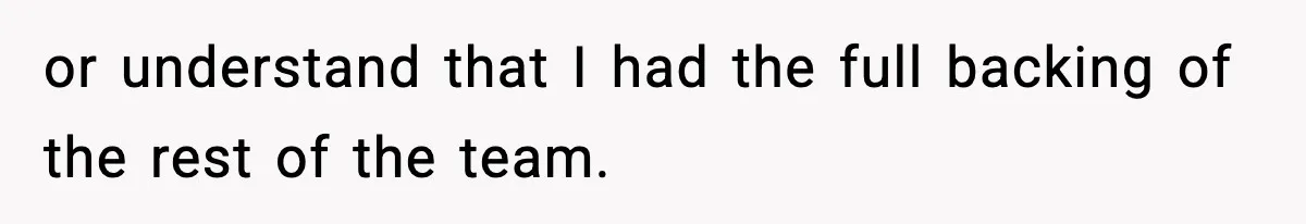 or understand that I had the full backing of the rest of the team.