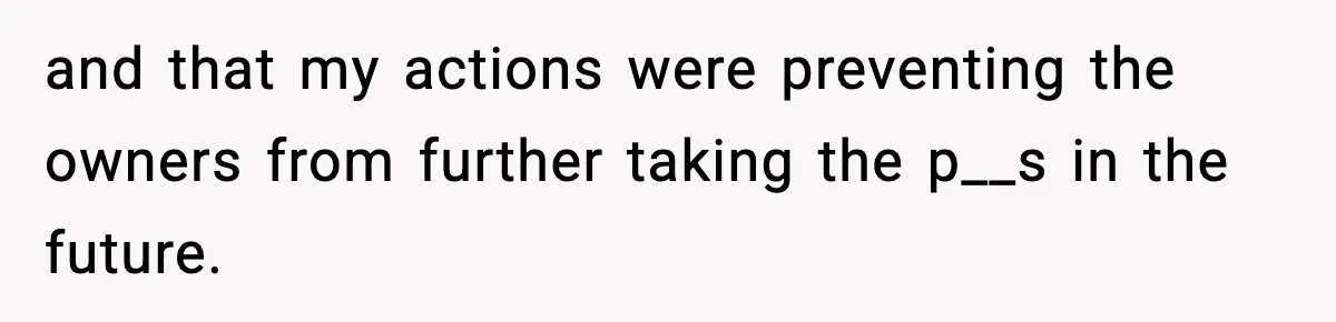 and that my actions were preventing the owners from further taking the p__s in the future.