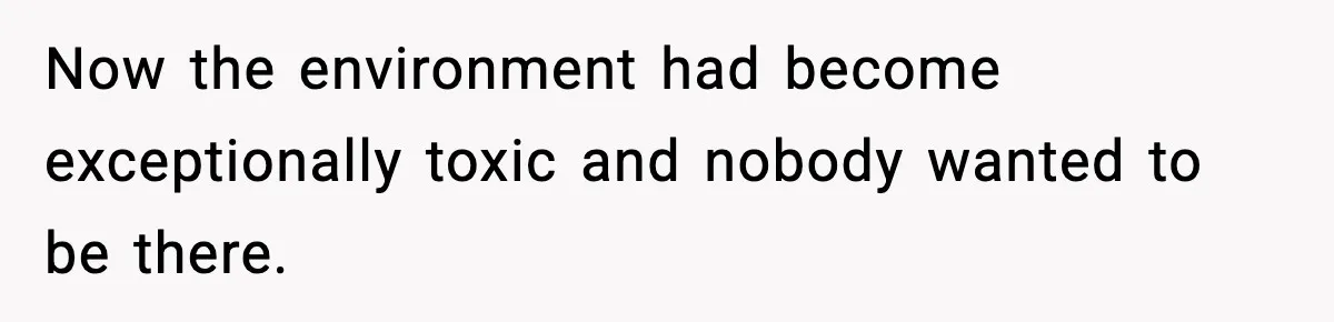 Now the environment had become exceptionally toxic and nobody wanted to be there.