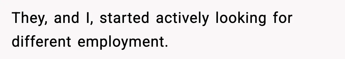 They, and I, started actively looking for different employment.