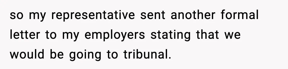 so my representative sent another formal letter to my employers stating that we would be going to tribunal.