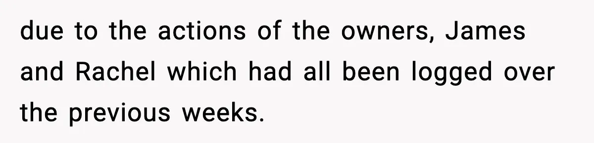 due to the actions of the owners, James and Rachel which had all been logged over the previous weeks.