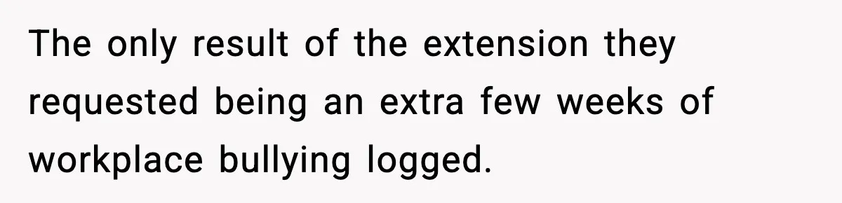 The only result of the extension they requested being an extra few weeks of workplace bullying logged.