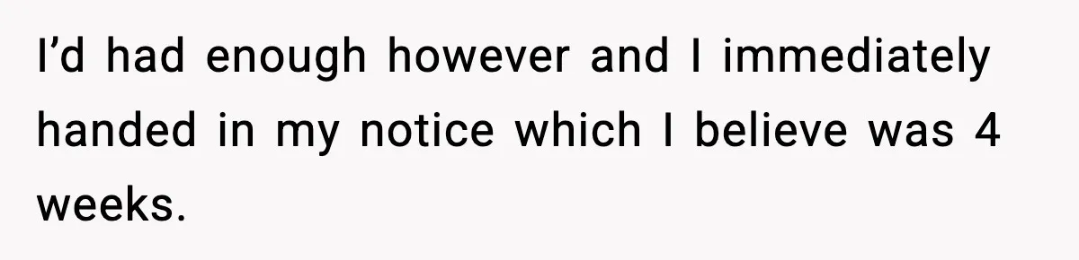 I’d had enough however and I immediately handed in my notice which I believe was 4 weeks.