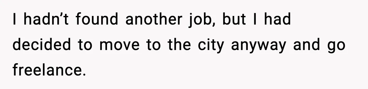 I hadn’t found another job, but I had decided to move to the city anyway and go freelance.