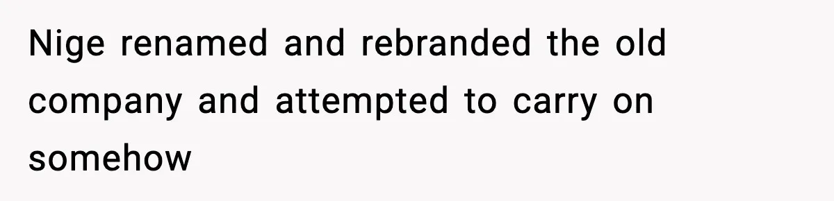 Nige renamed and rebranded the old company and attempted to carry on somehow