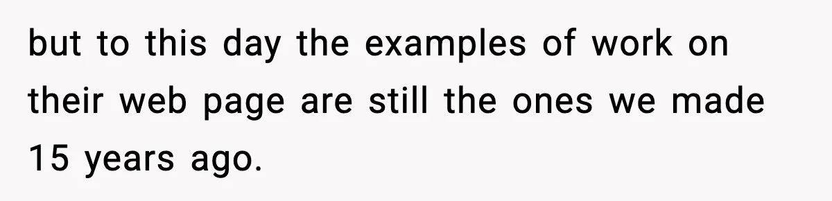 but to this day the examples of work on their web page are still the ones we made 15 years ago.