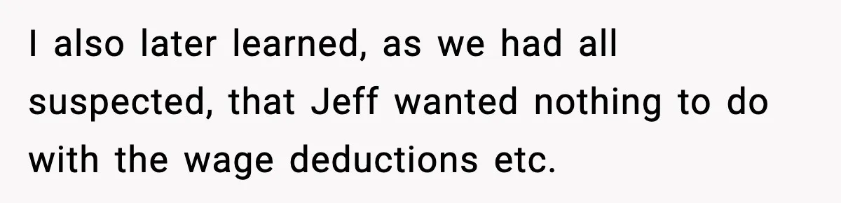 I also later learned, as we had all suspected, that Jeff wanted nothing to do with the wage deductions etc.