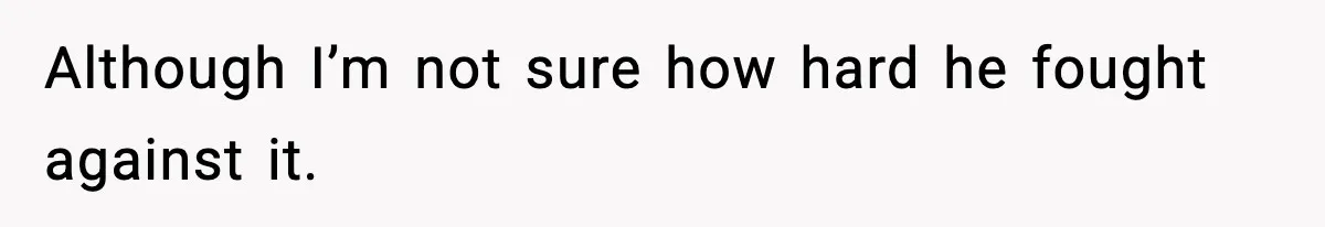 Although I’m not sure how hard he fought against it.