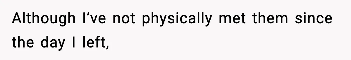 Although I’ve not physically met them since the day I left,