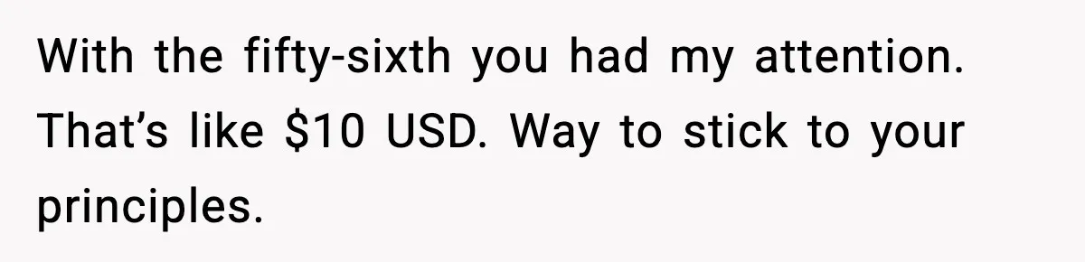 With the fifty-sixth you had my attention. That’s like $10 USD. Way to stick to your principles.