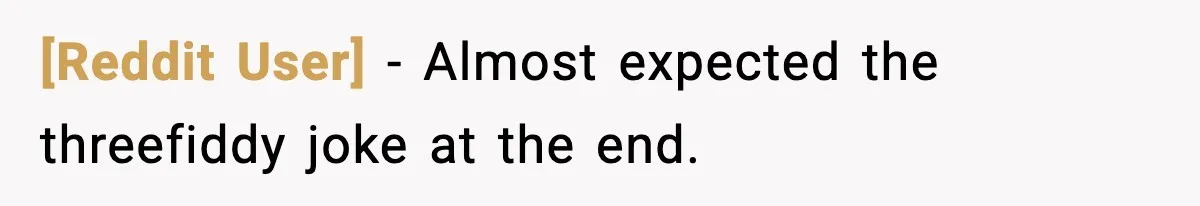 [Reddit User] − Almost expected the threefiddy joke at the end.