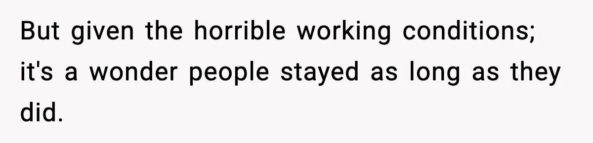 But given the horrible working conditions; it's a wonder people stayed as long as they did.