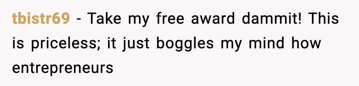 tbistr69 − Take my free award dammit! This is priceless; it just boggles my mind how entrepreneurs