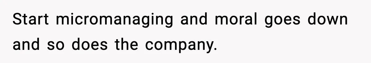 Start micromanaging and moral goes down and so does the company.