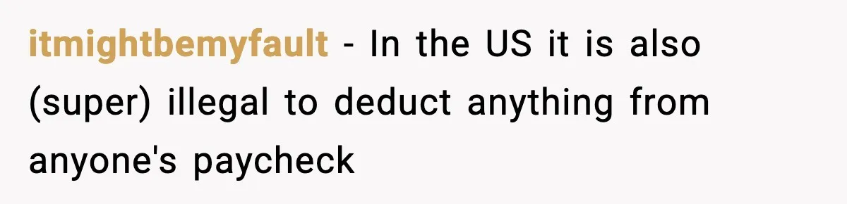 itmightbemyfault − In the US it is also (super) illegal to deduct anything from anyone's paycheck