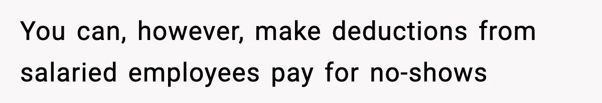 You can, however, make deductions from salaried employees pay for no-shows