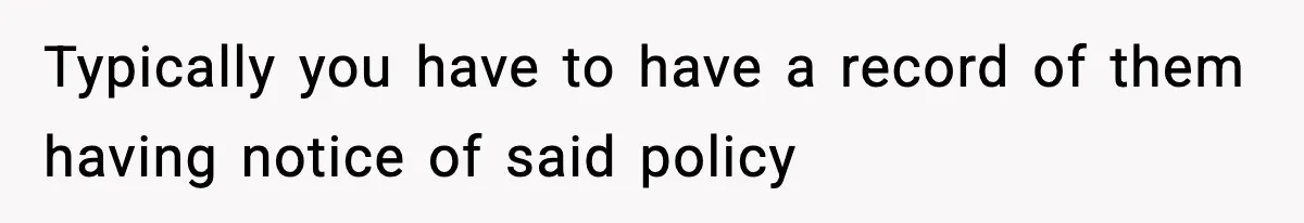 Typically you have to have a record of them having notice of said policy