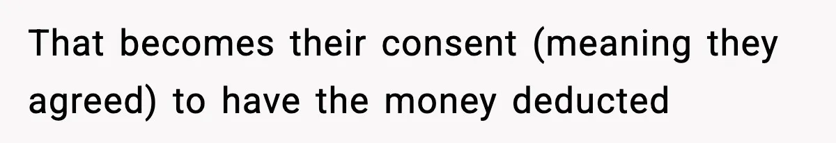 That becomes their consent (meaning they agreed) to have the money deducted