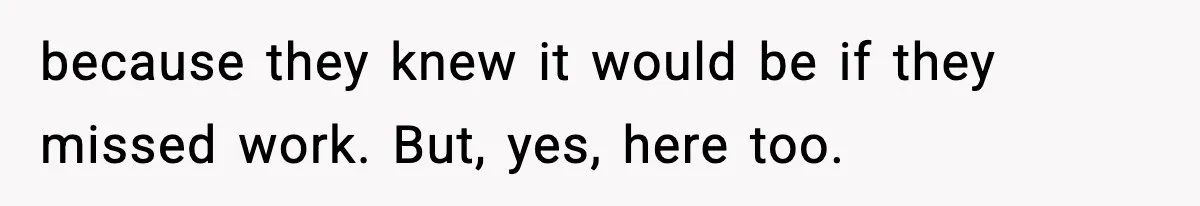 because they knew it would be if they missed work. But, yes, here too.