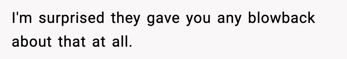 I'm surprised they gave you any blowback about that at all.