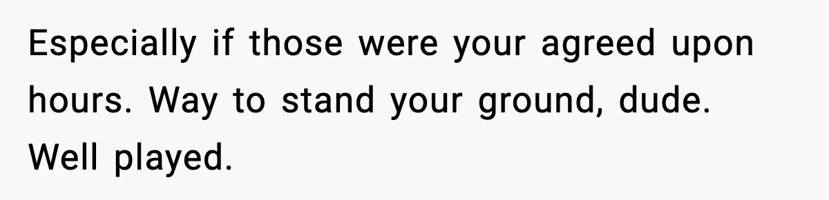 Especially if those were your agreed upon hours. Way to stand your ground, dude. Well played.