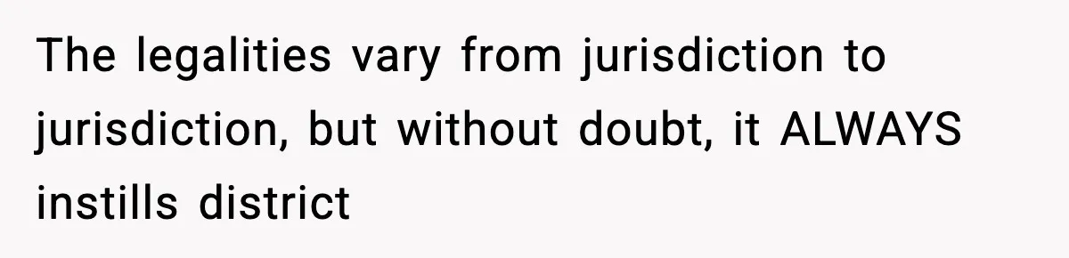 The legalities vary from jurisdiction to jurisdiction, but without doubt, it ALWAYS instills district