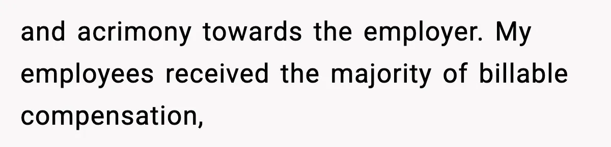 and acrimony towards the employer. My employees received the majority of billable compensation,