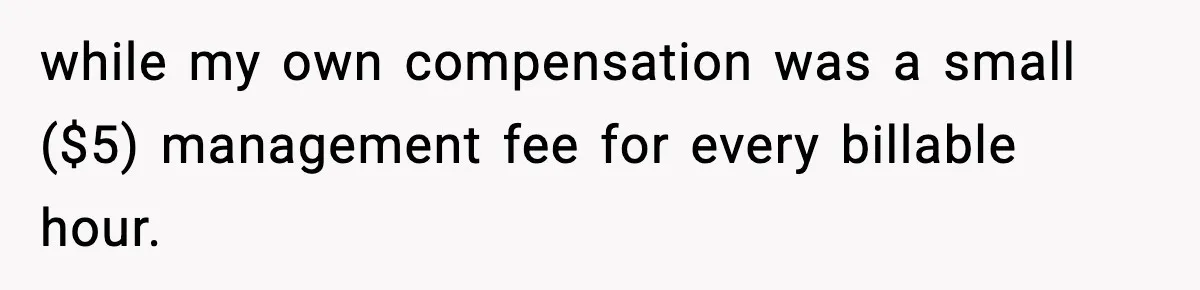 while my own compensation was a small ($5) management fee for every billable hour.