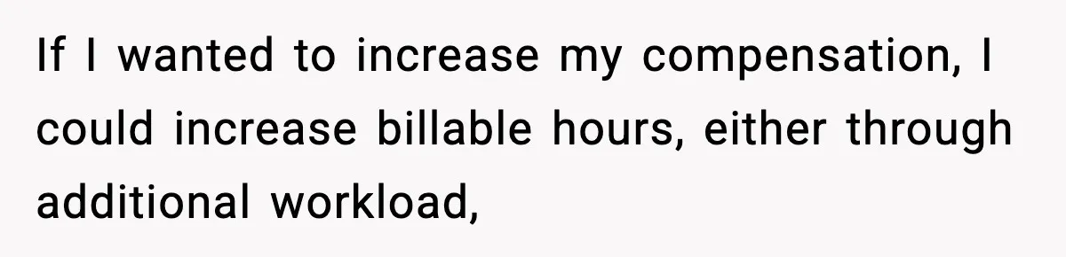 If I wanted to increase my compensation, I could increase billable hours, either through additional workload,