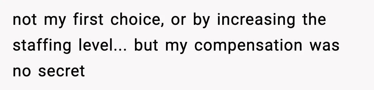 not my first choice, or by increasing the staffing level... but my compensation was no secret