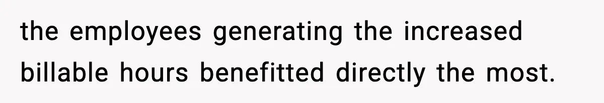 the employees generating the increased billable hours benefitted directly the most.