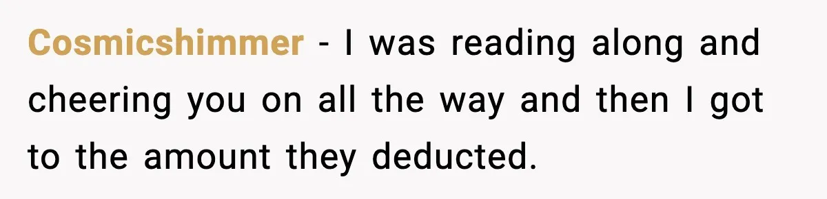 Cosmicshimmer − I was reading along and cheering you on all the way and then I got to the amount they deducted.