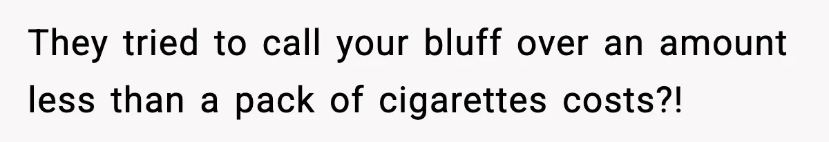 They tried to call your bluff over an amount less than a pack of cigarettes costs?!