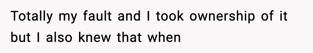 Totally my fault and I took ownership of it but I also knew that when