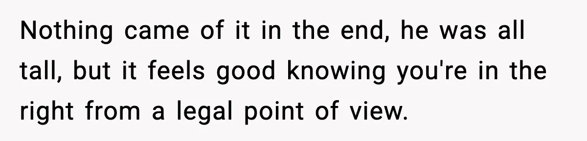 Nothing came of it in the end, he was all tall, but it feels good knowing you're in the right from a legal point of view.