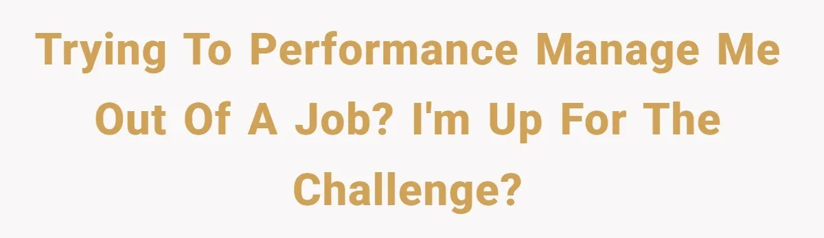 Trying to performance manage me out of a job? I'm up for the challenge?